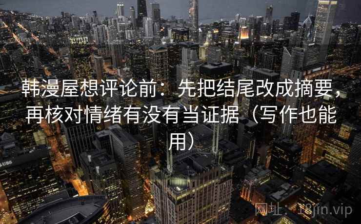 韩漫屋想评论前:先把结尾改成摘要,再核对情绪有没有当证据(写作也能用) 韩漫屋想评论前:先把结尾改成摘要,再核对情绪有没有当证据(写作也能用)