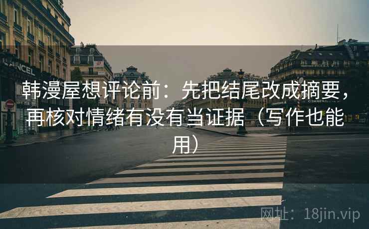 韩漫屋想评论前:先把结尾改成摘要,再核对情绪有没有当证据(写作也能用) 韩漫屋想评论前:先把结尾改成摘要,再核对情绪有没有当证据(写作也能用)