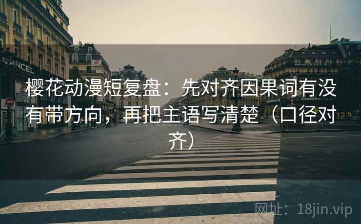 樱花动漫短复盘:先对齐因果词有没有带方向,再把主语写清楚(口径对齐) 樱花动漫短复盘:先对齐因果词有没有带方向,再把主语写清楚(口径对齐)