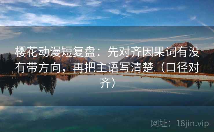 樱花动漫短复盘:先对齐因果词有没有带方向,再把主语写清楚(口径对齐) 樱花动漫短复盘:先对齐因果词有没有带方向,再把主语写清楚(口径对齐)