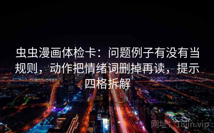 虫虫漫画体检卡:问题例子有没有当规则,动作把情绪词删掉再读,提示四格拆解 虫虫漫画体检卡:问题例子有没有当规则,动作把情绪词删掉再读,提示四格拆解