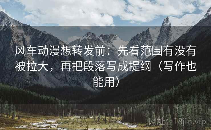 风车动漫想转发前:先看范围有没有被拉大,再把段落写成提纲(写作也能用) 风车动漫想转发前:先看范围有没有被拉大,再把段落写成提纲(写作也能用)