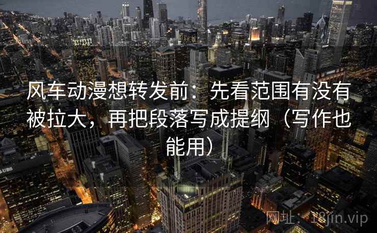 风车动漫想转发前:先看范围有没有被拉大,再把段落写成提纲(写作也能用) 风车动漫想转发前:先看范围有没有被拉大,再把段落写成提纲(写作也能用)
