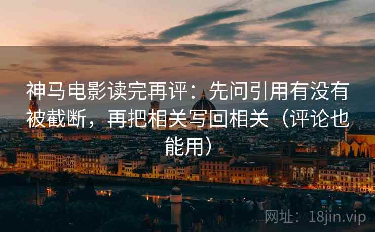 神马电影读完再评:先问引用有没有被截断,再把相关写回相关(评论也能用) 神马电影读完再评:先问引用有没有被截断,再把相关写回相关(评论也能用)