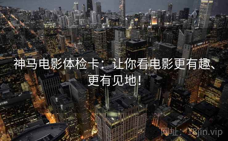 神马电影体检卡:让你看电影更有趣、更有见地! 神马电影体检卡:让你看电影更有趣、更有见地!