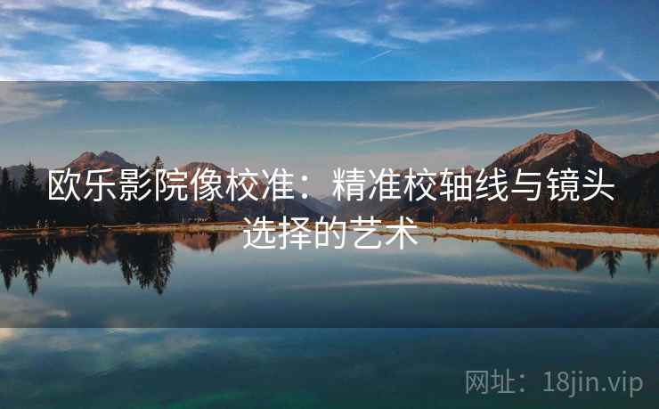 欧乐影院像校准:精准校轴线与镜头选择的艺术 欧乐影院像校准:精准校轴线与镜头选择的艺术
