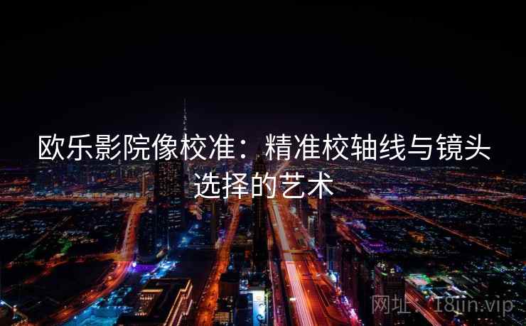欧乐影院像校准:精准校轴线与镜头选择的艺术 欧乐影院像校准:精准校轴线与镜头选择的艺术