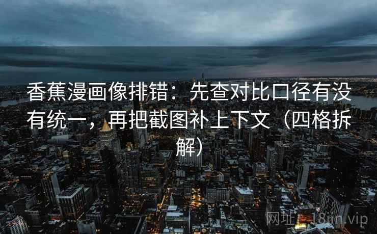 香蕉漫画像排错:先查对比口径有没有统一,再把截图补上下文(四格拆解) 香蕉漫画像排错:先查对比口径有没有统一,再把截图补上下文(四格拆解)