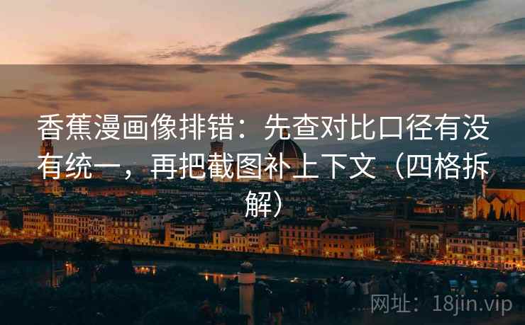 香蕉漫画像排错:先查对比口径有没有统一,再把截图补上下文(四格拆解) 香蕉漫画像排错:先查对比口径有没有统一,再把截图补上下文(四格拆解)