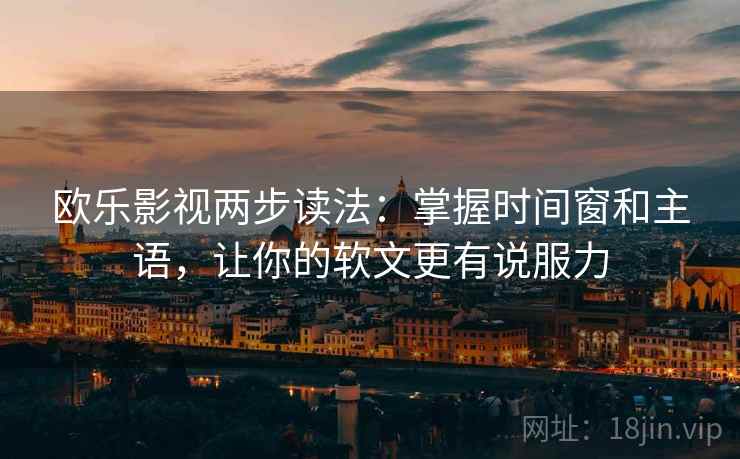 欧乐影视两步读法:掌握时间窗和主语,让你的软文更有说服力 欧乐影视两步读法:掌握时间窗和主语,让你的软文更有说服力