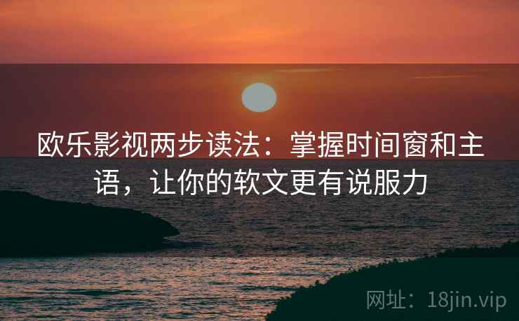 欧乐影视两步读法:掌握时间窗和主语,让你的软文更有说服力 欧乐影视两步读法:掌握时间窗和主语,让你的软文更有说服力