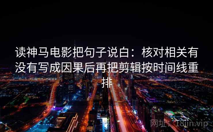 读神马电影把句子说白:核对相关有没有写成因果后再把剪辑按时间线重排 读神马电影把句子说白:核对相关有没有写成因果后再把剪辑按时间线重排