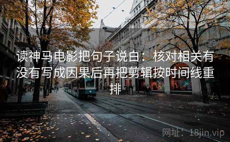 读神马电影把句子说白:核对相关有没有写成因果后再把剪辑按时间线重排 读神马电影把句子说白:核对相关有没有写成因果后再把剪辑按时间线重排