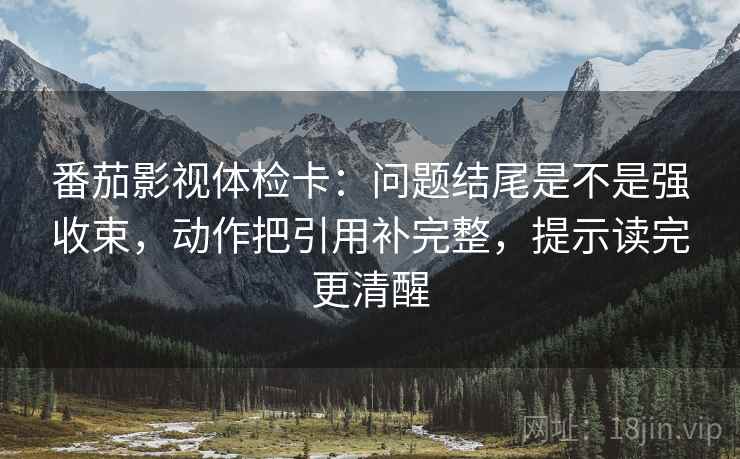 番茄影视体检卡:问题结尾是不是强收束,动作把引用补完整,提示读完更清醒 番茄影视体检卡:问题结尾是不是强收束,动作把引用补完整,提示读完更清醒