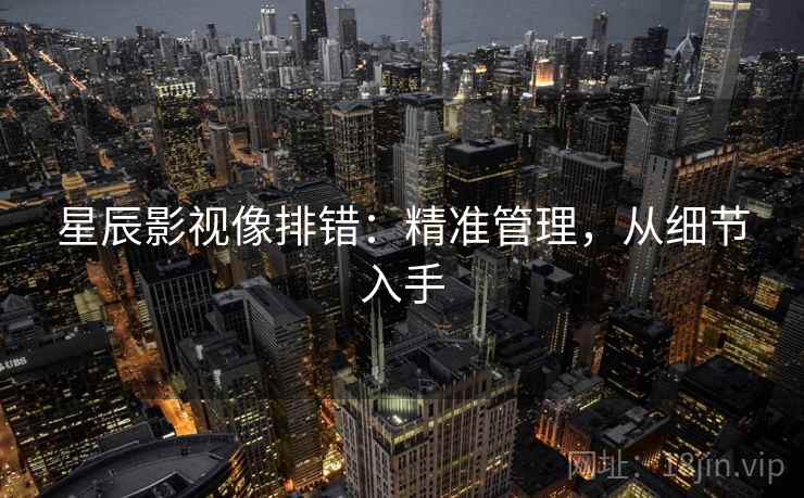 星辰影视像排错:精准管理,从细节入手 星辰影视像排错:精准管理,从细节入手