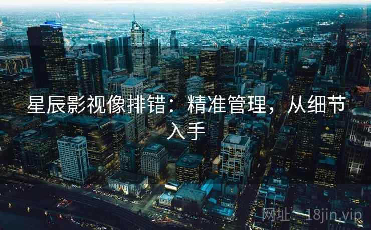星辰影视像排错:精准管理,从细节入手 星辰影视像排错:精准管理,从细节入手