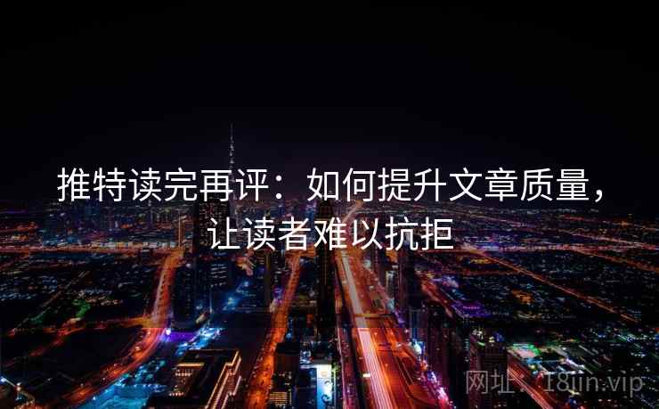 推特读完再评:如何提升文章质量,让读者难以抗拒 推特读完再评:如何提升文章质量,让读者难以抗拒