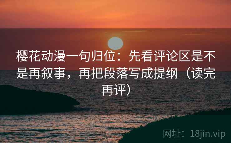樱花动漫一句归位:先看评论区是不是再叙事,再把段落写成提纲(读完再评) 樱花动漫一句归位:先看评论区是不是再叙事,再把段落写成提纲(读完再评)
