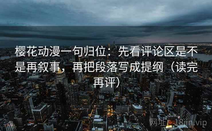 樱花动漫一句归位:先看评论区是不是再叙事,再把段落写成提纲(读完再评) 樱花动漫一句归位:先看评论区是不是再叙事,再把段落写成提纲(读完再评)
