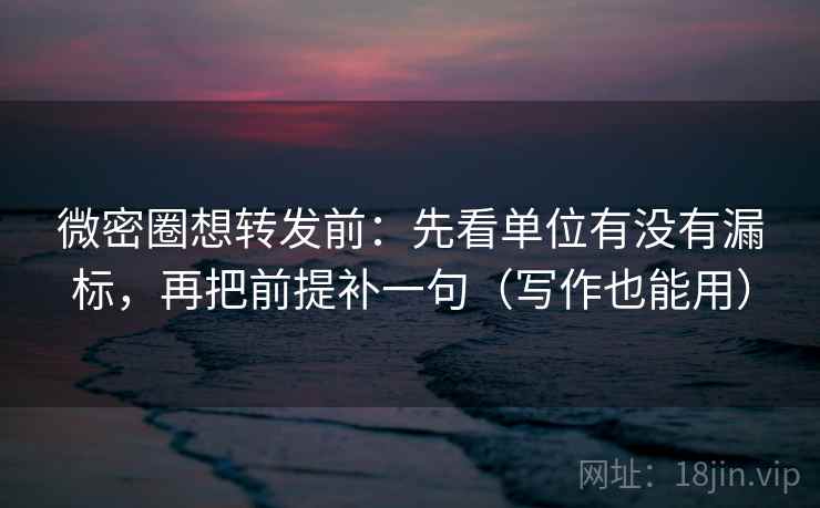 微密圈想转发前:先看单位有没有漏标,再把前提补一句(写作也能用) 微密圈想转发前:先看单位有没有漏标,再把前提补一句(写作也能用)