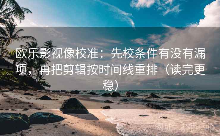欧乐影视像校准:先校条件有没有漏项,再把剪辑按时间线重排(读完更稳) 欧乐影视像校准:先校条件有没有漏项,再把剪辑按时间线重排(读完更稳)