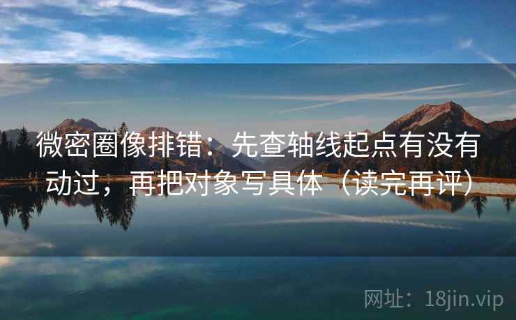 微密圈像排错:先查轴线起点有没有动过,再把对象写具体(读完再评) 微密圈像排错:先查轴线起点有没有动过,再把对象写具体(读完再评)