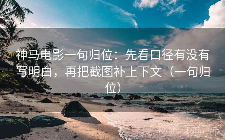 神马电影一句归位:先看口径有没有写明白,再把截图补上下文(一句归位) 神马电影一句归位:先看口径有没有写明白,再把截图补上下文(一句归位)