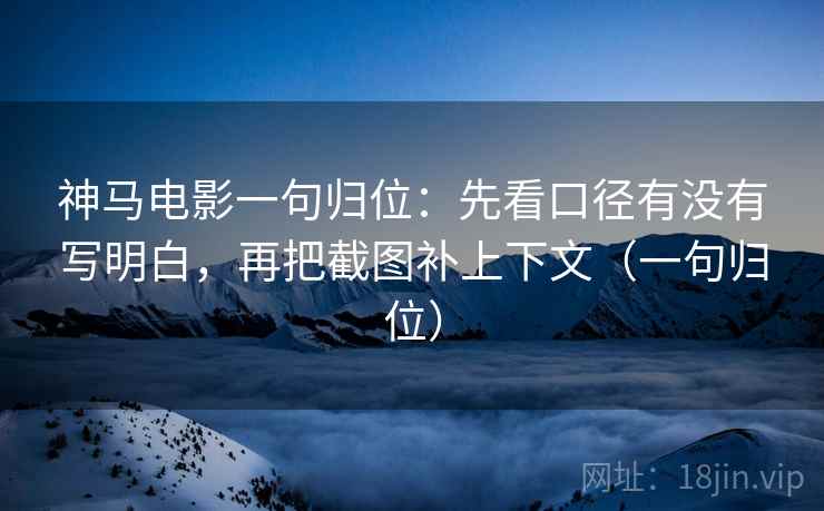 神马电影一句归位:先看口径有没有写明白,再把截图补上下文(一句归位) 神马电影一句归位:先看口径有没有写明白,再把截图补上下文(一句归位)