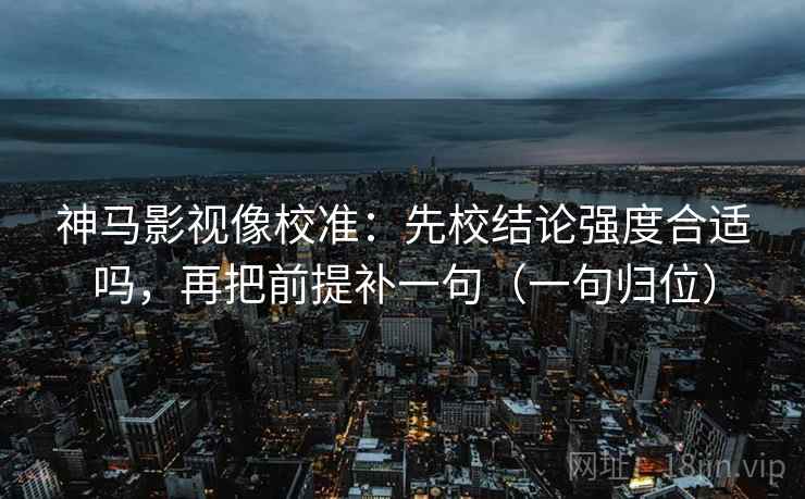 神马影视像校准:先校结论强度合适吗,再把前提补一句(一句归位) 神马影视像校准:先校结论强度合适吗,再把前提补一句(一句归位)