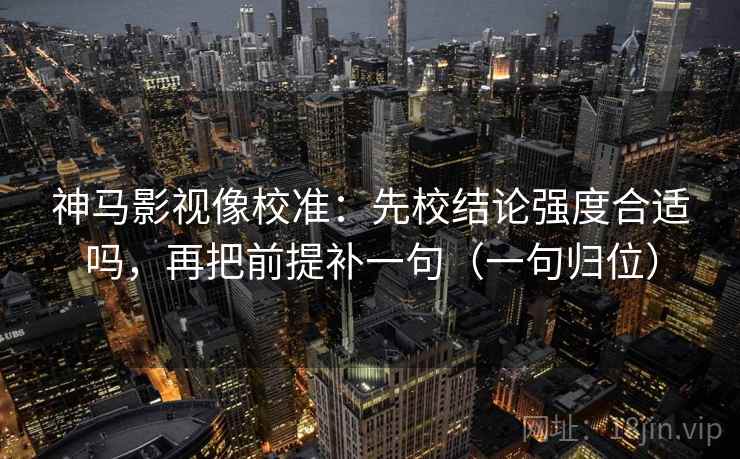 神马影视像校准:先校结论强度合适吗,再把前提补一句(一句归位) 神马影视像校准:先校结论强度合适吗,再把前提补一句(一句归位)