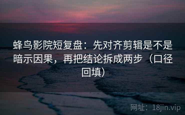 蜂鸟影院短复盘:先对齐剪辑是不是暗示因果,再把结论拆成两步(口径回填) 蜂鸟影院短复盘:先对齐剪辑是不是暗示因果,再把结论拆成两步(口径回填)