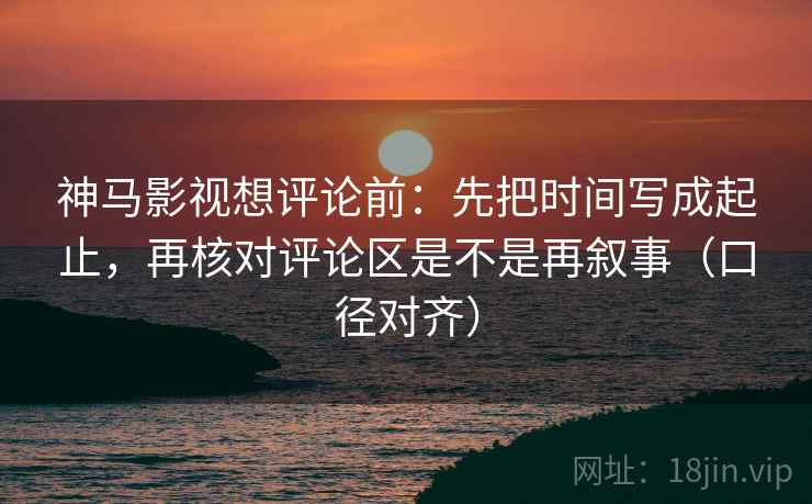 神马影视想评论前:先把时间写成起止,再核对评论区是不是再叙事(口径对齐) 神马影视想评论前:先把时间写成起止,再核对评论区是不是再叙事(口径对齐)