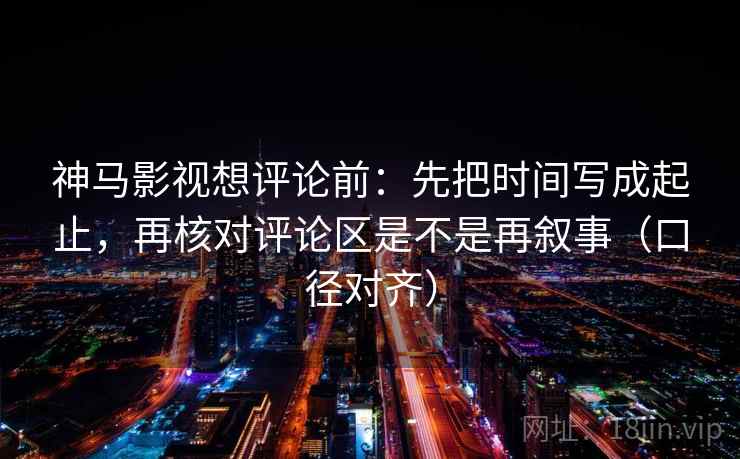 神马影视想评论前:先把时间写成起止,再核对评论区是不是再叙事(口径对齐) 神马影视想评论前:先把时间写成起止,再核对评论区是不是再叙事(口径对齐)