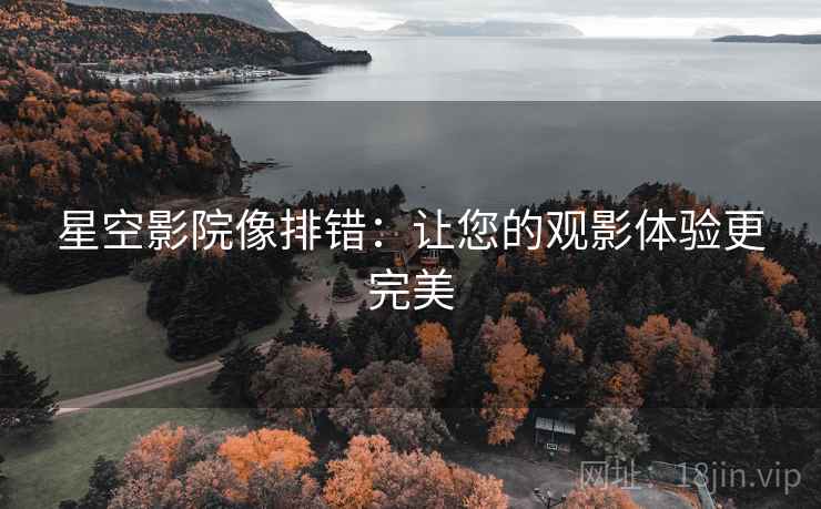 星空影院像排错:让您的观影体验更完美 星空影院像排错:让您的观影体验更完美