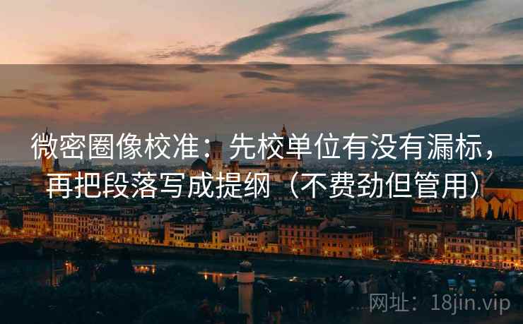 微密圈像校准:先校单位有没有漏标,再把段落写成提纲(不费劲但管用) 微密圈像校准:先校单位有没有漏标,再把段落写成提纲(不费劲但管用)