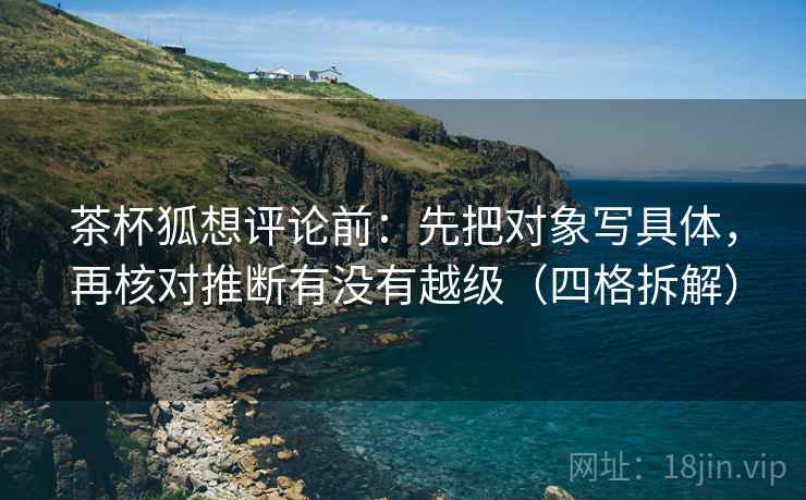 茶杯狐想评论前：先把对象写具体，再核对推断有没有越级（四格拆解）