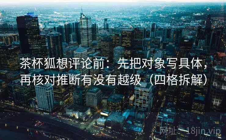 茶杯狐想评论前：先把对象写具体，再核对推断有没有越级（四格拆解）
