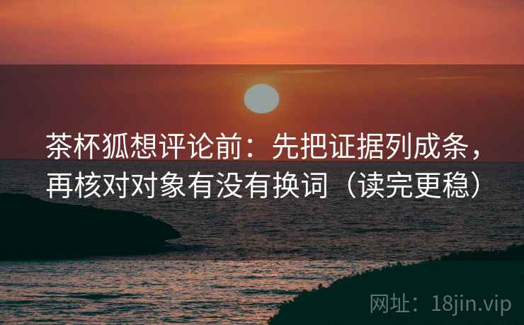 茶杯狐想评论前:先把证据列成条,再核对对象有没有换词(读完更稳) 茶杯狐想评论前:先把证据列成条,再核对对象有没有换词(读完更稳)
