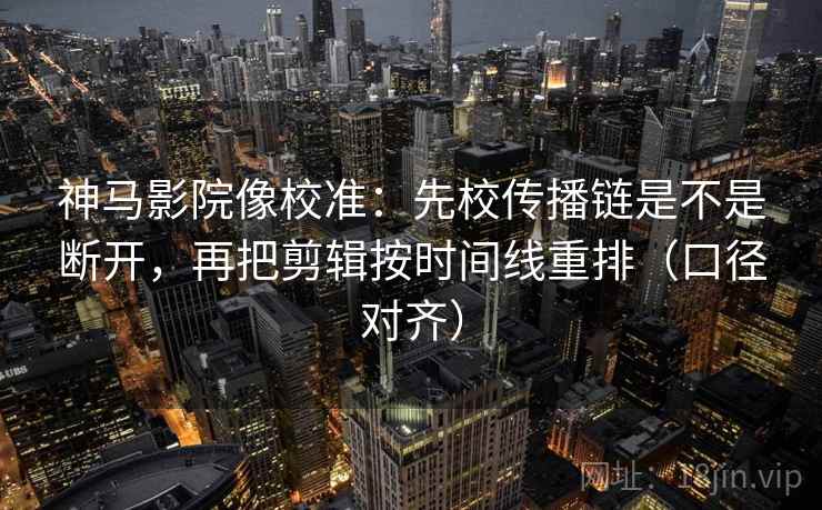 神马影院像校准:先校传播链是不是断开,再把剪辑按时间线重排(口径对齐) 神马影院像校准:先校传播链是不是断开,再把剪辑按时间线重排(口径对齐)