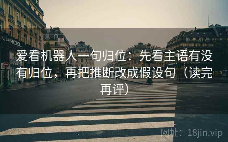 爱看机器人一句归位:先看主语有没有归位,再把推断改成假设句(读完再评) 爱看机器人一句归位:先看主语有没有归位,再把推断改成假设句(读完再评)