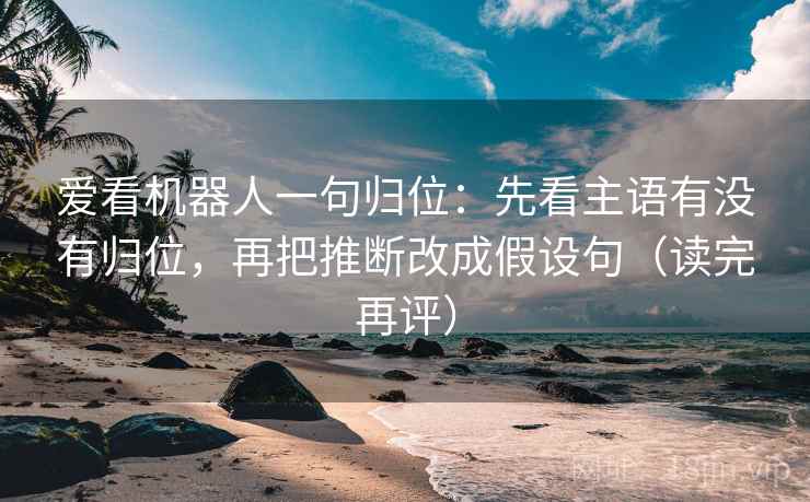 爱看机器人一句归位:先看主语有没有归位,再把推断改成假设句(读完再评) 爱看机器人一句归位:先看主语有没有归位,再把推断改成假设句(读完再评)
