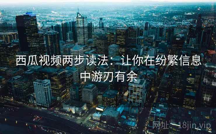 西瓜视频两步读法:让你在纷繁信息中游刃有余 西瓜视频两步读法:让你在纷繁信息中游刃有余