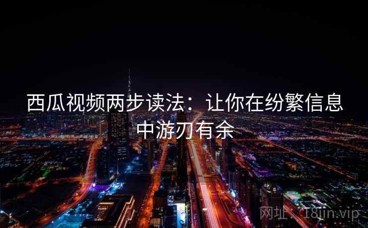西瓜视频两步读法:让你在纷繁信息中游刃有余 西瓜视频两步读法:让你在纷繁信息中游刃有余