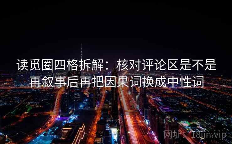 读觅圈四格拆解:核对评论区是不是再叙事后再把因果词换成中性词 读觅圈四格拆解:核对评论区是不是再叙事后再把因果词换成中性词