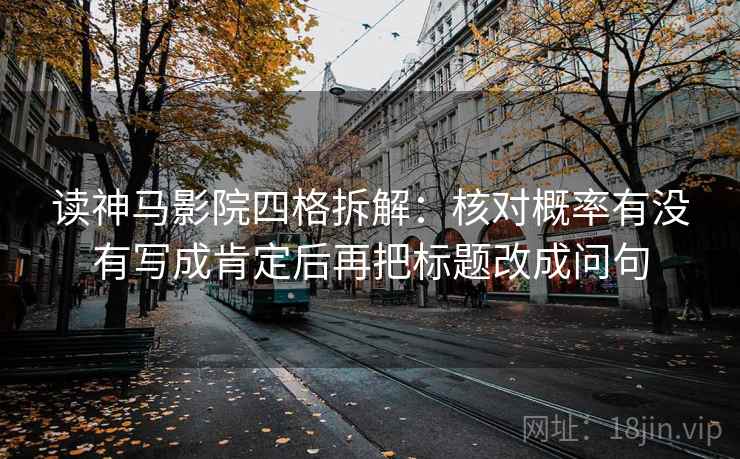 读神马影院四格拆解：核对概率有没有写成肯定后再把标题改成问句