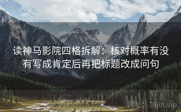 读神马影院四格拆解：核对概率有没有写成肯定后再把标题改成问句