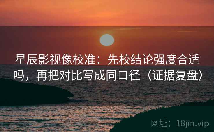 星辰影视像校准:先校结论强度合适吗,再把对比写成同口径(证据复盘) 星辰影视像校准:先校结论强度合适吗,再把对比写成同口径(证据复盘)