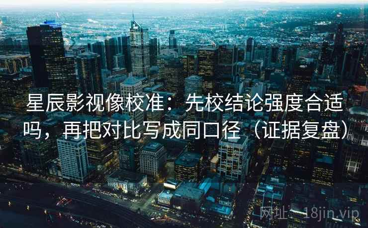 星辰影视像校准:先校结论强度合适吗,再把对比写成同口径(证据复盘) 星辰影视像校准:先校结论强度合适吗,再把对比写成同口径(证据复盘)