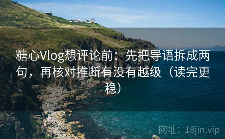 糖心Vlog想评论前:先把导语拆成两句,再核对推断有没有越级(读完更稳) 糖心Vlog想评论前:先把导语拆成两句,再核对推断有没有越级(读完更稳)