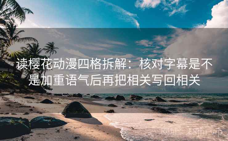 读樱花动漫四格拆解:核对字幕是不是加重语气后再把相关写回相关 读樱花动漫四格拆解:核对字幕是不是加重语气后再把相关写回相关